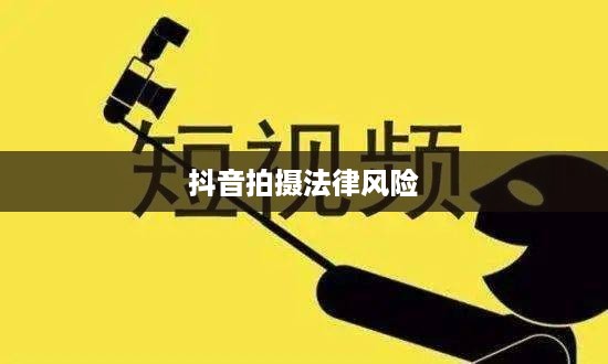 抖音拍摄行为中的法律风险探讨，从法律角度审视学生行为规范