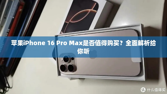 苹果iPhone 16 Pro Max是否值得购买？全面解析给你听