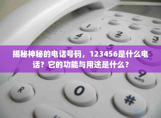 揭秘神秘的电话号码，123456是什么电话？它的功能与用途是什么？