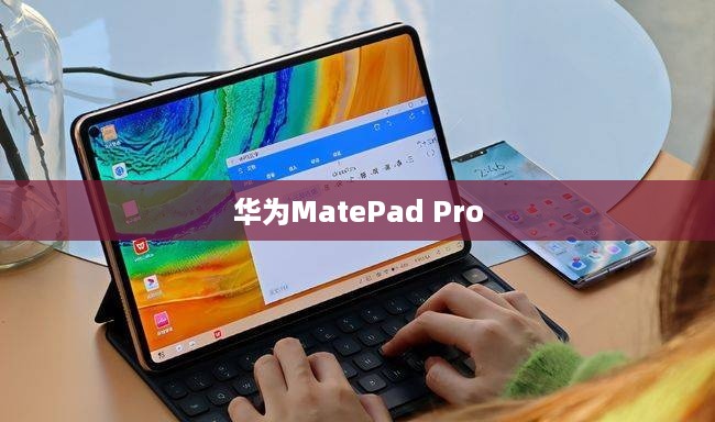 华为MatePad Pro 13.2英寸处理器的卓越性能与功能体验