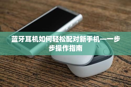 蓝牙耳机如何轻松配对新手机—一步步操作指南