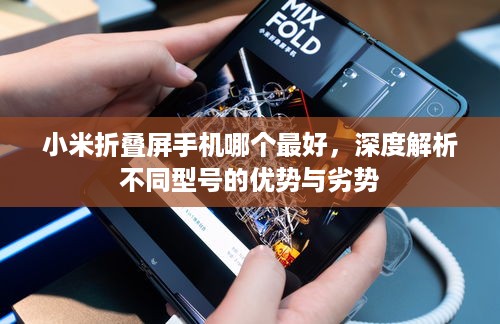 小米折叠屏手机哪个最好，深度解析不同型号的优势与劣势