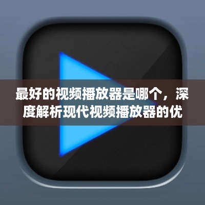 最好的视频播放器是哪个，深度解析现代视频播放器的优势与特点