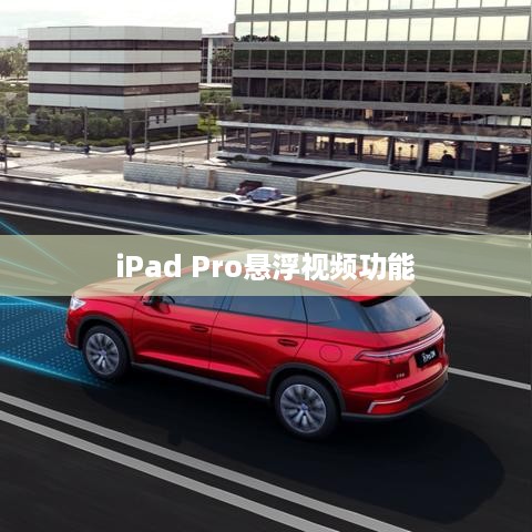 iPad Pro悬浮视频功能，操作指南与体验分享