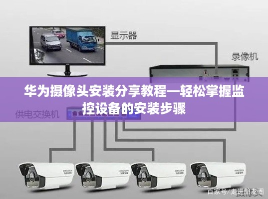 华为摄像头安装分享教程—轻松掌握监控设备的安装步骤