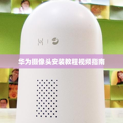 华为摄像头安装教程视频指南