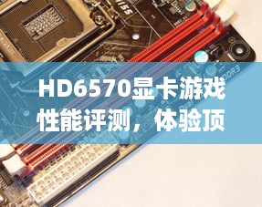 HD6570显卡游戏性能评测，体验顶级游戏体验