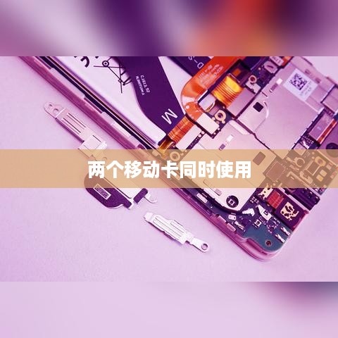 双卡手机能否同时使用两个移动卡的探讨