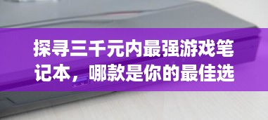 探寻三千元内最强游戏笔记本，哪款是你的最佳选择？
