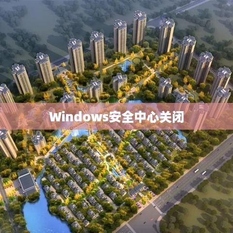 如何关掉Windows安全中心，详细操作指南
