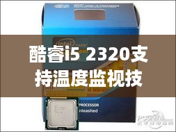 酷睿i5 2320支持温度监视技术吗？探究其性能特点与应用前景