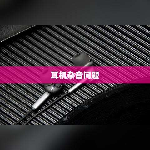 解决耳机杂音问题的方法与策略