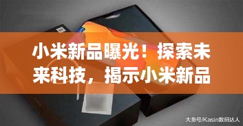 小米新品曝光！探索未来科技，揭示小米新品的神秘面纱