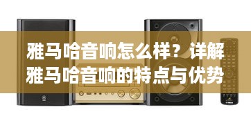雅马哈音响怎么样？详解雅马哈音响的特点与优势