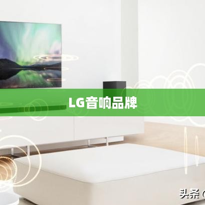 LG音响品牌深度解析，品质与性能的完美结合