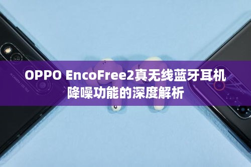 OPPO EncoFree2真无线蓝牙耳机降噪功能的深度解析