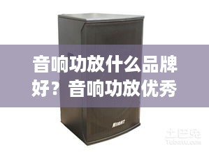 音响功放什么品牌好？音响功放优秀品牌推荐及详细介绍