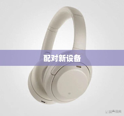 索尼耳机如何轻松配对新设备—详细步骤解析