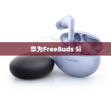 华为FreeBuds 5i与4i的区别详解