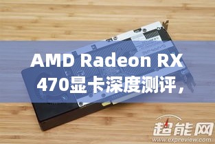 AMD Radeon RX 470显卡深度测评，性能、功能及体验详解