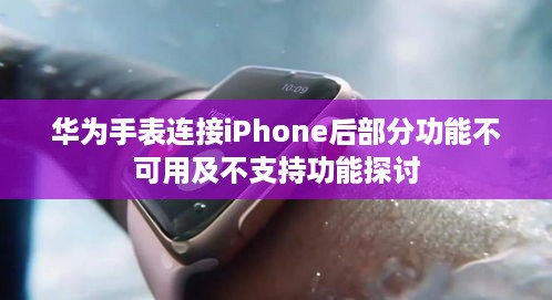 华为手表连接iPhone后部分功能不可用及不支持功能探讨