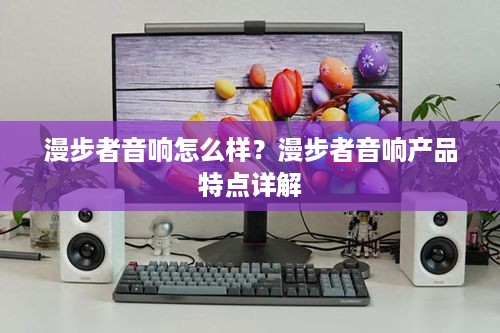 漫步者音响怎么样？漫步者音响产品特点详解
