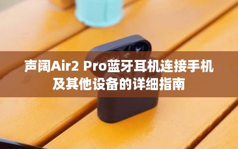 声阔Air2 Pro蓝牙耳机连接手机及其他设备的详细指南