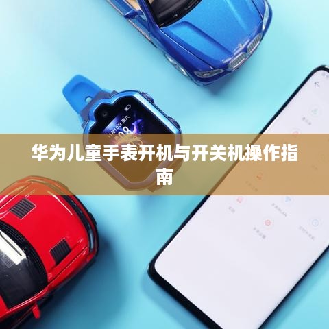 华为儿童手表开机与开关机操作指南