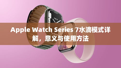Apple Watch Series 7水滴模式详解，意义与使用方法