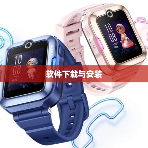 华为儿童手表4Pro软件下载与安装指南