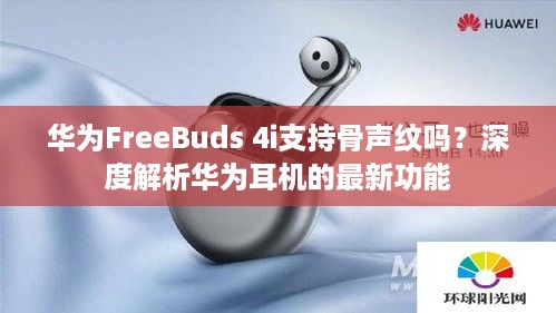 华为FreeBuds 4i支持骨声纹吗？深度解析华为耳机的最新功能