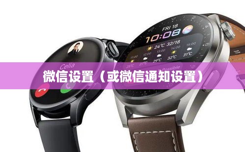 华为Watch 3 Pro能否下载微信及微信通知设置详解