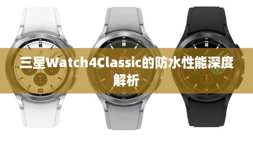 三星Watch4Classic的防水性能深度解析