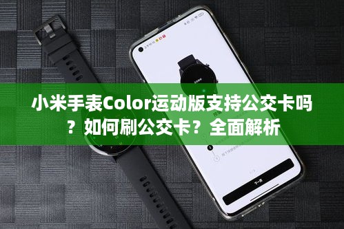 小米手表Color运动版支持公交卡吗？如何刷公交卡？全面解析