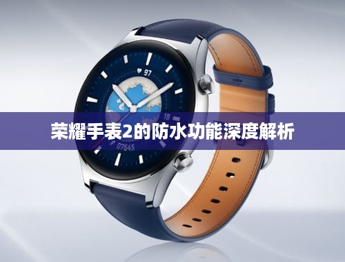 荣耀手表2的防水功能深度解析