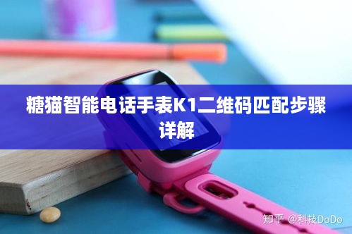 糖猫智能电话手表K1二维码匹配步骤详解  第1张