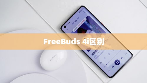 二、华为FreeBuds 4与FreeBuds 4i的区别