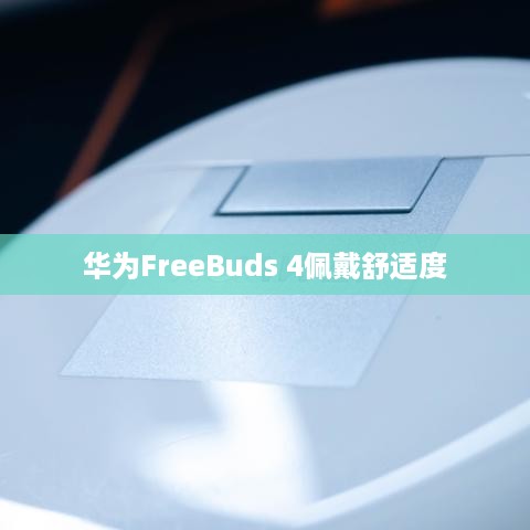 华为FreeBuds 4佩戴舒适度与稳定性探讨