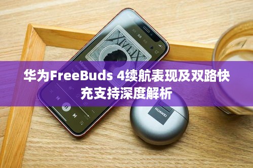 华为FreeBuds 4续航表现及双路快充支持深度解析  第1张