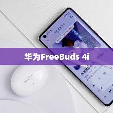 华为FreeBuds 4i支持无线充电吗？探索其充电特性与充电时间