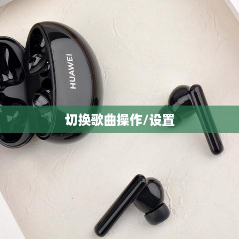 华为FreeBuds 4i如何切换歌曲？设置与操作指南
