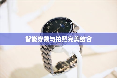华为Watch 3，智能穿戴与拍照功能的完美结合