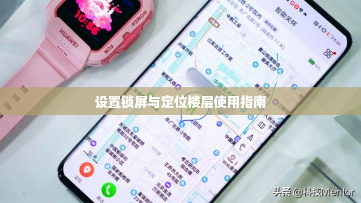 华为儿童手表4x设置锁屏与定位楼层—使用指南
