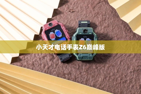 小天才电话手表Z6巅峰版功能介绍及隐藏功能探索