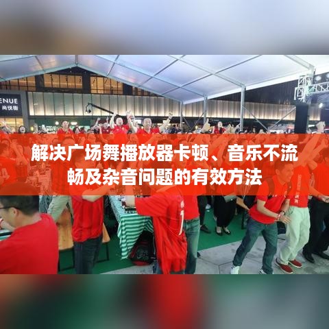 解决广场舞播放器卡顿、音乐不流畅及杂音问题的有效方法