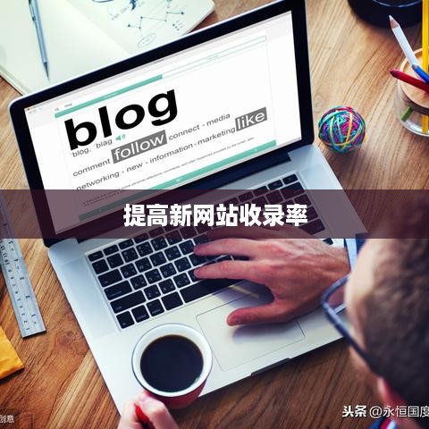 新网站如何提高收录率，策略与实践