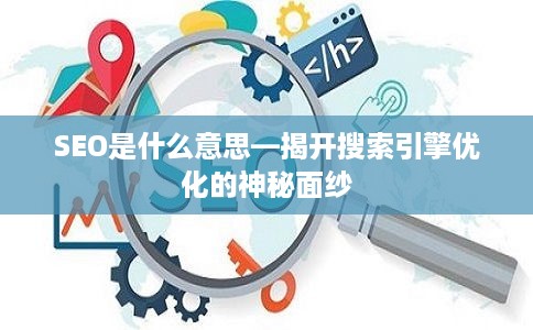 SEO是什么意思—揭开搜索引擎优化的神秘面纱