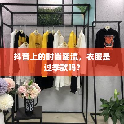 抖音上的时尚潮流，衣服是过季款吗？  第1张