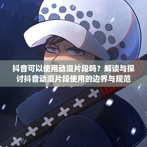 抖音可以使用动漫片段吗？解读与探讨抖音动漫片段使用的边界与规范