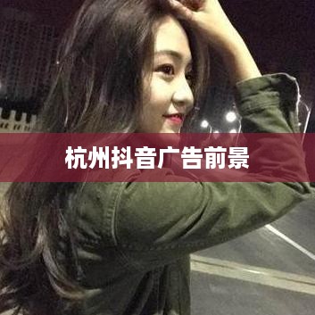 杭州抖音广告的前景探析，机遇与挑战并存  第1张